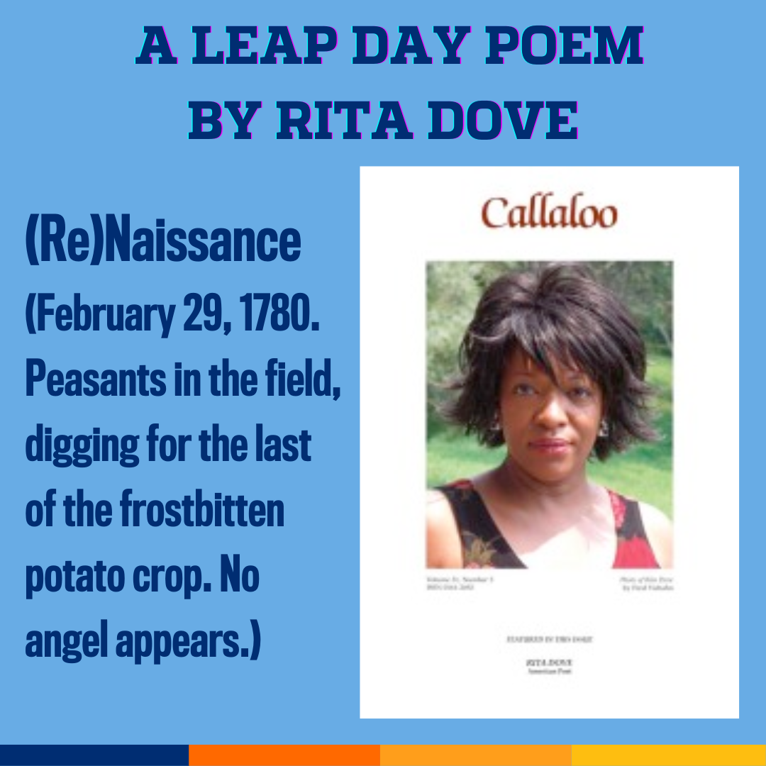 Promotional tile featuring cover art from the latest edition of Callaloo 31.3, Summer 2008 ( featuring a photo of Rita Dove in her backyard in Charlottesville (2005). Photo by Fred Viebahn, © 2008) and the text:  A leap day poem by Rita Dove (Re)Naissance  (February 29, 1780. Peasants in the field, digging for the last of the frostbitten potato crop. No angel appears.)