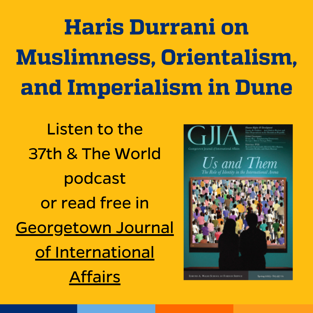 Promotional tile featuring cover art from the Spring 2023 edition of Georgetown Journal of International Affairs and the text:  Haris Durrani on Muslimness, Orientalism, and Imperialism in Dune  Listen to the 37th & The World podcast or read free in Georgetown Journal of International Affairs