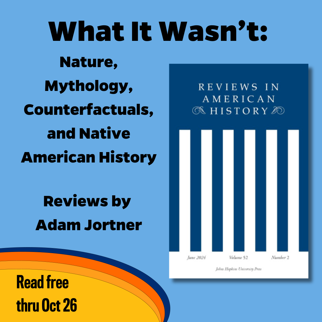 Promotional tile featuring cover art from the June 2024 issue of Reviews in American History and the text:  What It Wasn’t: Nature, Mythology, Counterfactuals, and Native American History Adam Jortner  Read free thru 26 Oct