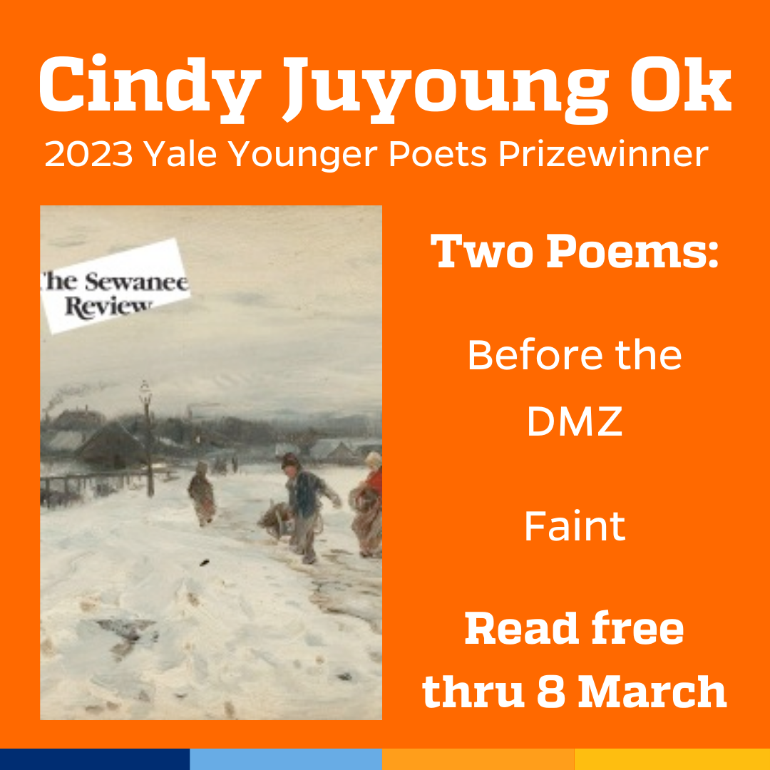 Promotional tile featuring cover art from the latest edition of The Sewanee Review and the text:  Cindy Juyoung Ok 2023 Yale Younger Poets Prizewinner Two Poems:  Before the DMZ  Faint Read free thru 8 March