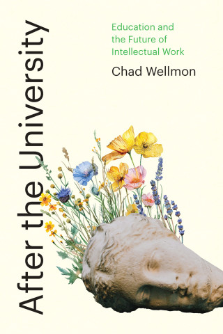 Cover of "After the University" by Chad Wellmon, featuring the fallen head of a classical marble sculpture with colorful wildflowers appearing to grow out of it.