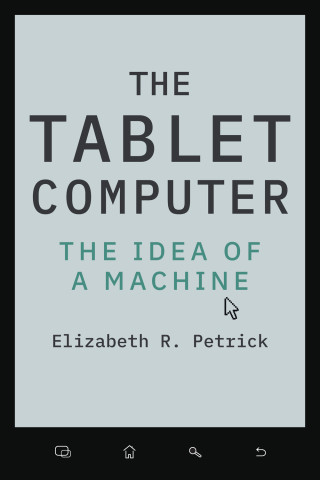 Cover of "The Tablet Computer: The Idea of a Machine" by Elizabeth R. Petrick, featuring the whole cover as a tablet-like gray screen with black and teal text and a small cursor icon.