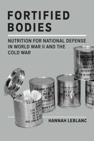 Cover of "Fortified Bodies: Nutrition for National Defense in World War II and the Cold War" by Hannah LeBlanc, featuring grayscale U.S. Army ration cans with visible ration tickets inside.