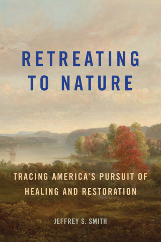 Cover of "Retreating to Nature: Tracing America's Pursuit of Healing and Restoration" by Jeffrey S. Smith, featuring a period landscape painting with a calm lake, sailboats, and red autumn trees.