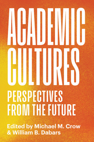 Cover of "Academic Cultures: Perspectives from the Future" edited by Michael M. Crow & William B. Dabars, featuring large white text on an orange-yellow gradient background.