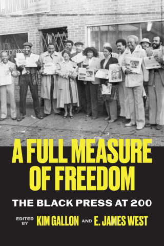 Cover of "A Full Measure of Freedom: The Black Press at 200" edited by Kim Gallon and E. James West, featuring black-and-white photo of group holding newspapers, bold yellow title.